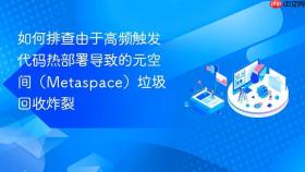 如何排查由于高频触发代码热部署导致的元空间(metaspace)垃圾回收炸裂