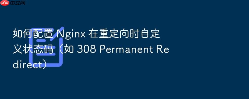 如何配置 nginx 在重定向时自定义状态码(如 308 permanent redirect)