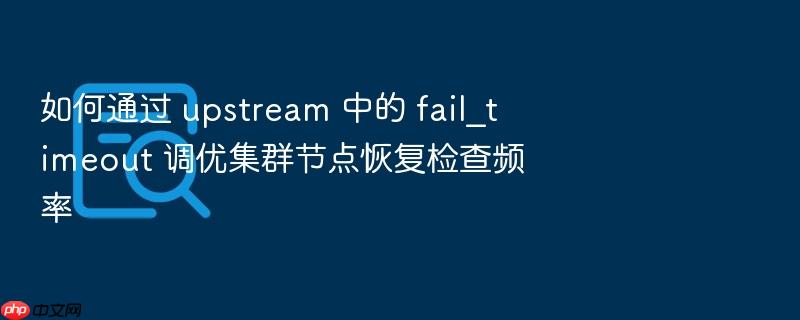 如何通过 upstream 中的 fail_timeout 调优集群节点恢复检查频率