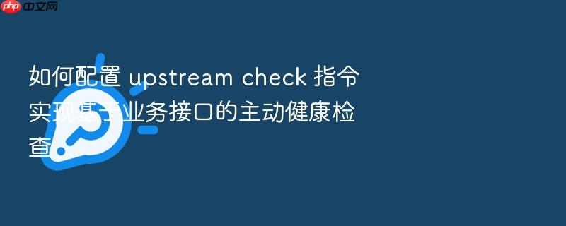 如何配置 upstream check 指令实现基于业务接口的主动健康检查