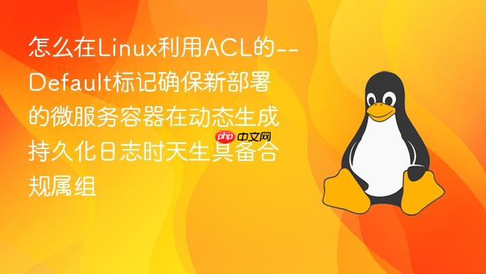 怎么在linux利用acl的--default标记确保新部署的微服务容器在动态生成持久化日志时天生具备合规属组