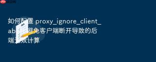 如何配置 proxy_ignore_client_abort 避免客户端断开导致的后端无效计算