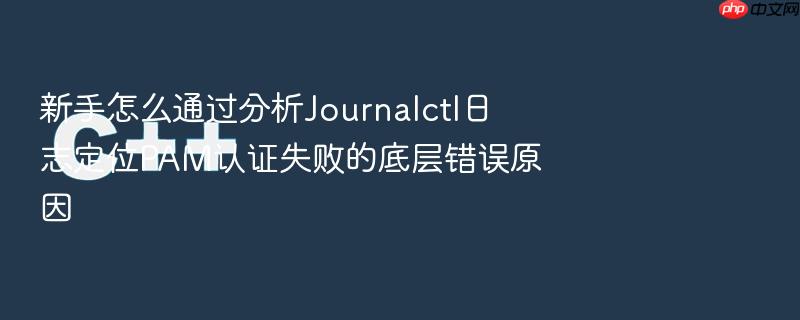 新手怎么通过分析journalctl日志定位pam认证失败的底层错误原因