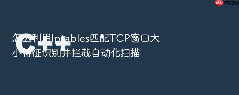 怎么利用iptables匹配tcp窗口大小特征识别并拦截自动化扫描