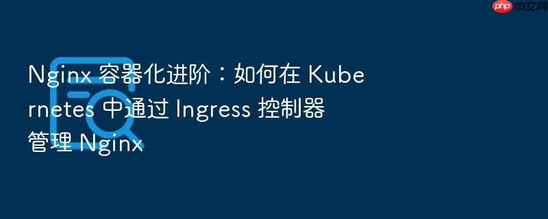 nginx 容器化进阶：如何在 kubernetes 中通过 ingress 控制器管理 nginx