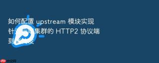 如何配置 upstream 模块实现针对后端集群的 http2 协议端到端转发