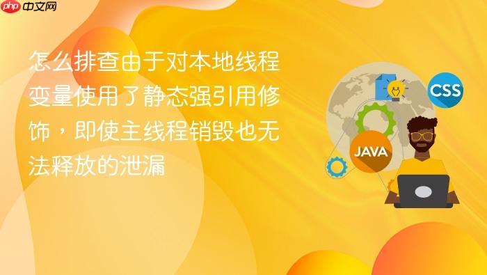 怎么排查由于对本地线程变量使用了静态强引用修饰,即使主线程销毁也无法释放的泄漏