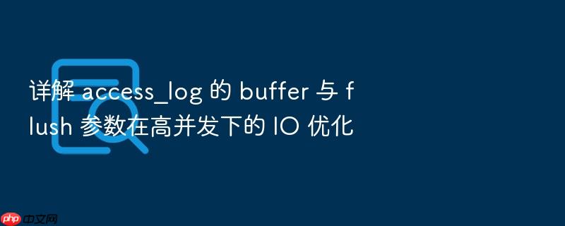 详解 access_log 的 buffer 与 flush 参数在高并发下的 io 优化