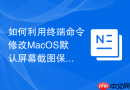 如何利用终端命令修改MacOS默认屏幕截图保存位置教程