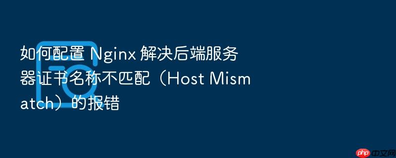 如何配置 nginx 解决后端服务器证书名称不匹配(host mismatch)的报错