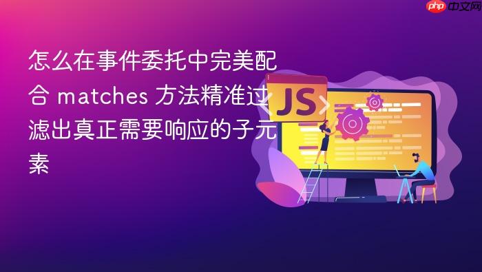 怎么在事件委托中完美配合 matches 方法精准过滤出真正需要响应的子元素