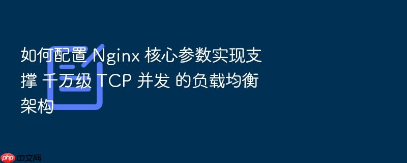如何配置 nginx 核心参数实现支撑 千万级 tcp 并发 的负载均衡架构