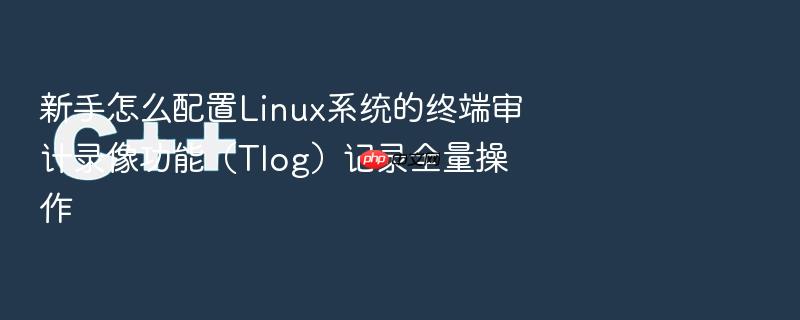 新手怎么配置linux系统的终端审计录像功能(tlog)记录全量操作