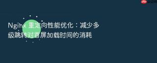 nginx 重定向性能优化:减少多级跳转对首屏加载时间的消耗