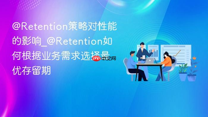 @retention策略对性能的影响_@retention如何根据业务需求选择最优存留期