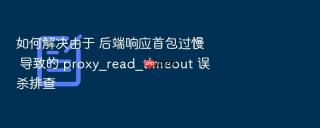 如何解决由于 后端响应首包过慢 导致的 proxy_read_timeout 误杀排查