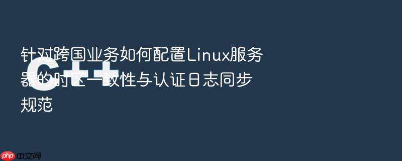 针对跨国业务如何配置linux服务器的时区一致性与认证日志同步规范