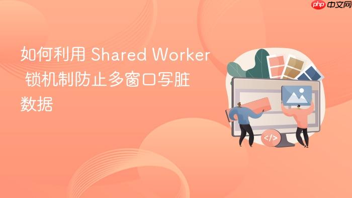 如何利用 shared worker 锁机制防止多窗口写脏数据