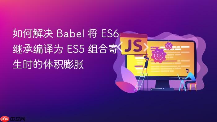 如何解决 babel 将 es6 继承编译为 es5 组合寄生时的体积膨胀
