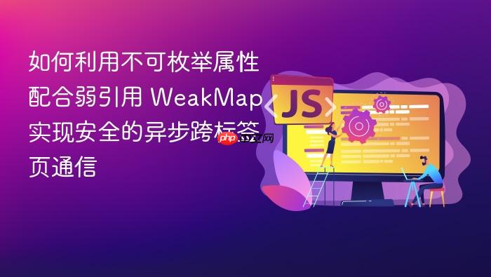 如何利用不可枚举属性配合弱引用 weakmap 实现安全的异步跨标签页通信