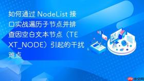 如何通过 nodelist 接口实战遍历子节点并排查因空白文本节点（text_node）引起的干扰难点