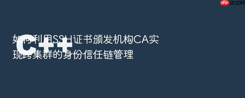 如何利用ssh证书颁发机构ca实现跨集群的身份信任链管理