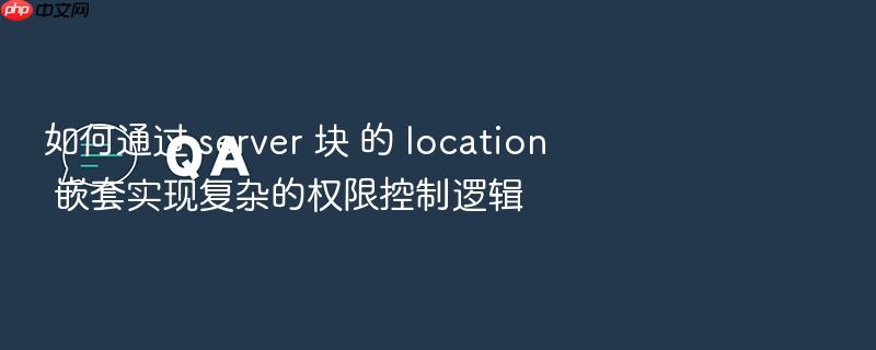 如何通过 server 块 的 location 嵌套实现复杂的权限控制逻辑