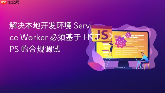解决本地开发环境 service worker 必须基于 https 的合规调试