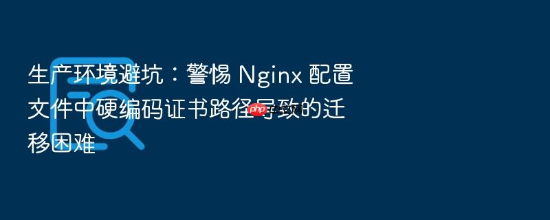 生产环境避坑:警惕 nginx 配置文件中硬编码证书路径导致的迁移困难