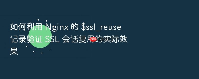 如何利用 nginx 的 $ssl_reuse 记录验证 ssl 会话复用的实际效果