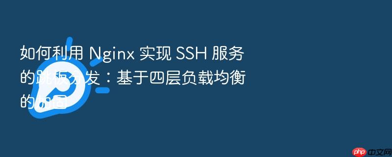 如何利用 nginx 实现 ssh 服务的跳板分发:基于四层负载均衡的加固