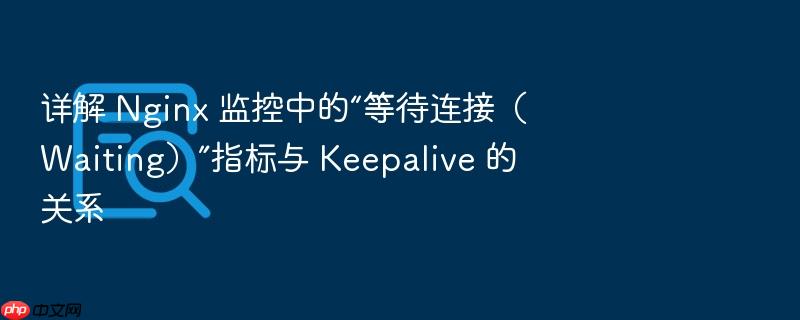 详解 nginx 监控中的“等待连接(waiting)”指标与 keepalive 的关系
