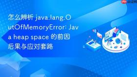 怎么辨析 java.lang.outofmemoryerror: java heap space 的前因后果与应对套路