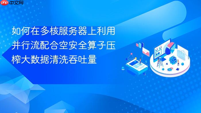 如何在多核服务器上利用并行流配合空安全算子压榨大数据清洗吞吐量