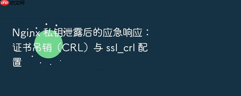 nginx 私钥泄露后的应急响应:证书吊销(crl)与 ssl_crl 配置