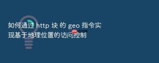 如何通过 http 块 的 geo 指令实现基于地理位置的访问控制