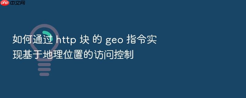 如何通过 http 块 的 geo 指令实现基于地理位置的访问控制