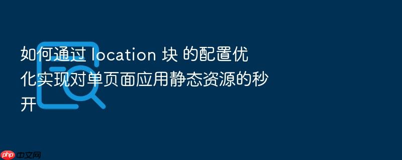 如何通过 location 块 的配置优化实现对单页面应用静态资源的秒开
