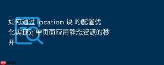 如何通过 location 块 的配置优化实现对单页面应用静态资源的秒开