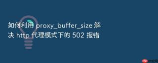 如何利用 proxy_buffer_size 解决 http 代理模式下的 502 报错