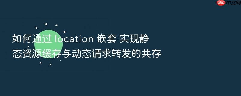 如何通过 location 嵌套 实现静态资源缓存与动态请求转发的共存