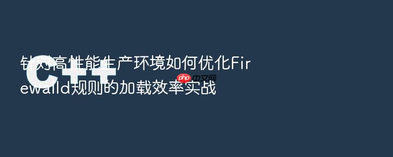 针对高性能生产环境如何优化firewalld规则的加载效率实战