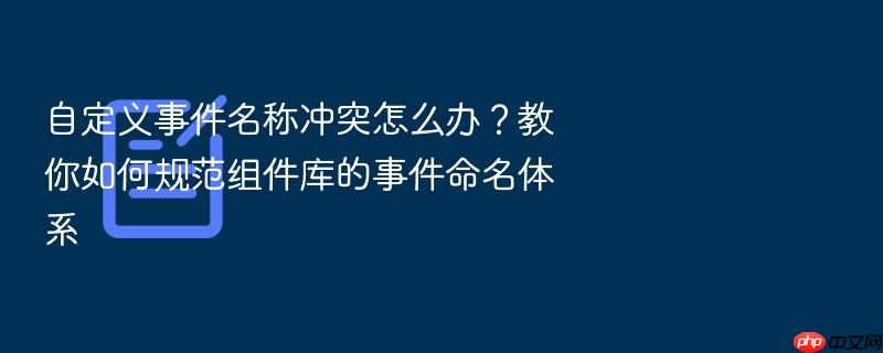 自定义事件名称冲突怎么办?教你如何规范组件库的事件命名体系