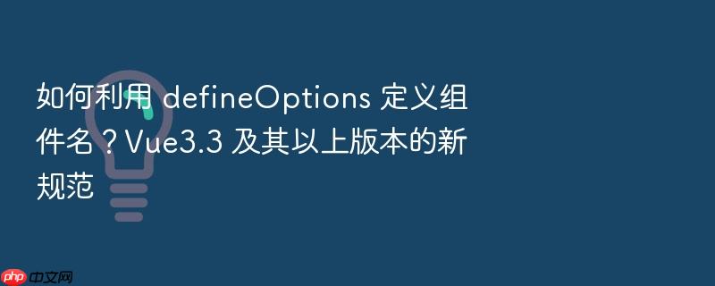如何利用 defineoptions 定义组件名?vue3.3 及其以上版本的新规范