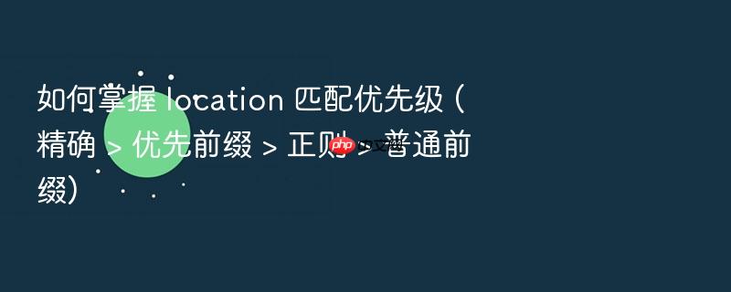 如何掌握 location 匹配优先级 (精确 > 优先前缀 > 正则 > 普通前缀)