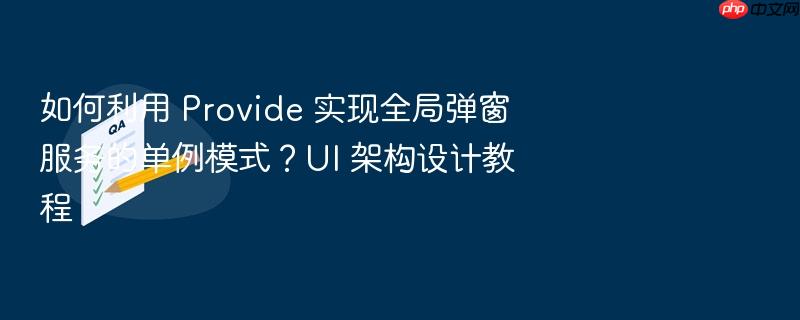 如何利用 provide 实现全局弹窗服务的单例模式?ui 架构设计教程