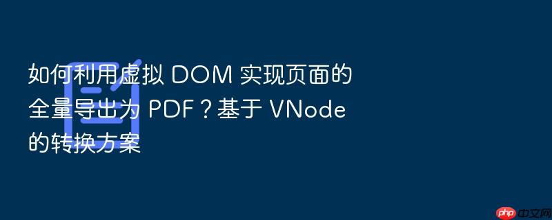 如何利用虚拟 dom 实现页面的全量导出为 pdf?基于 vnode 的转换方案