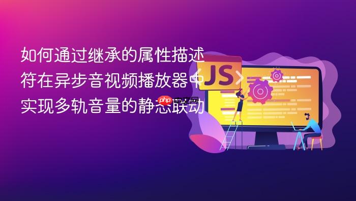 如何通过继承的属性描述符在异步音视频播放器中实现多轨音量的静态联动