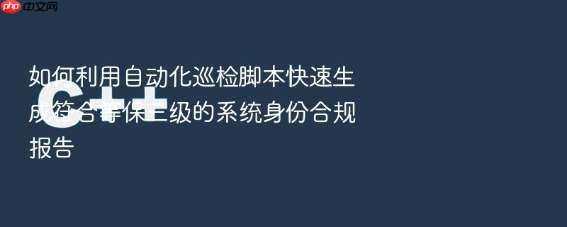 如何利用自动化巡检脚本快速生成符合等保三级的系统身份合规报告