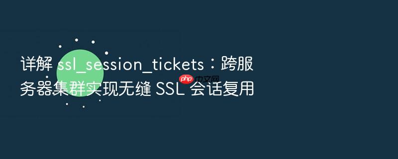 详解 ssl_session_tickets：跨服务器集群实现无缝 ssl 会话复用